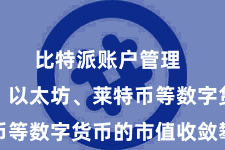 比特派账户管理 比特币、以太坊、莱特币等数字货币的市值收敛攀升
